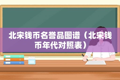 北宋钱币名誉品图谱（北宋钱币年代对照表）