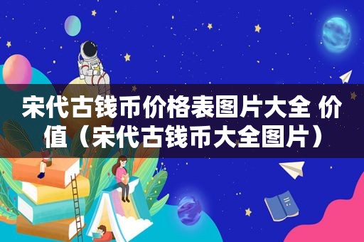 宋代古钱币价格表图片大全 价值（宋代古钱币大全图片）