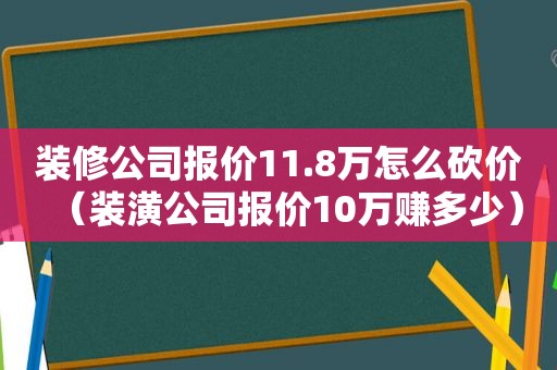 装修公司报价11.8万怎么砍价（装潢公司报价10万赚多少）