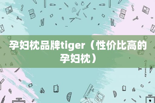 孕妇枕品牌tiger（性价比高的孕妇枕）