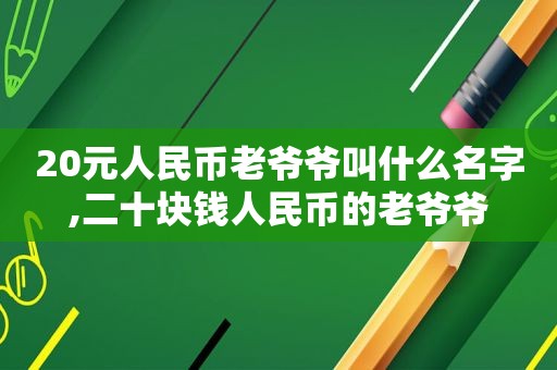 20元人民币老爷爷叫什么名字,二十块钱人民币的老爷爷