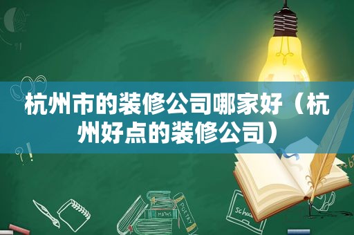 杭州市的装修公司哪家好（杭州好点的装修公司）