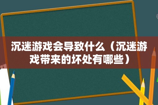 沉迷游戏会导致什么（沉迷游戏带来的坏处有哪些）