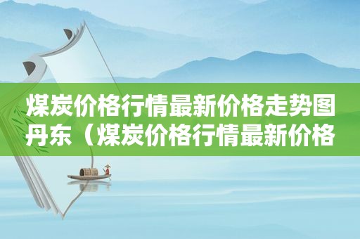 煤炭价格行情最新价格走势图丹东（煤炭价格行情最新价格走势图东方）