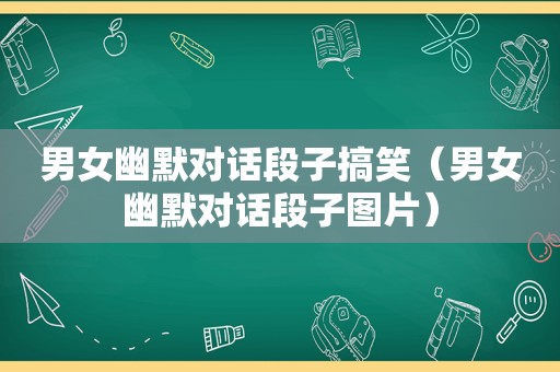 男女幽默对话段子搞笑（男女幽默对话段子图片）