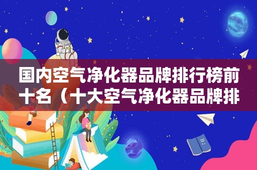 国内空气净化器品牌排行榜前十名（十大空气净化器品牌排名）