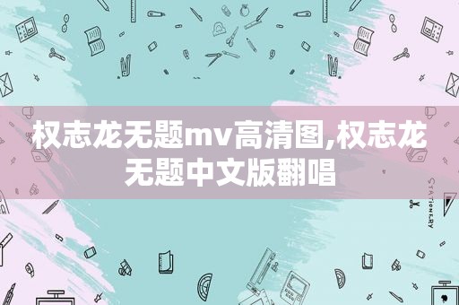 权志龙无题mv高清图,权志龙无题中文版翻唱