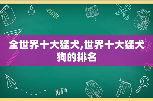 全世界十大猛犬,世界十大猛犬狗的排名