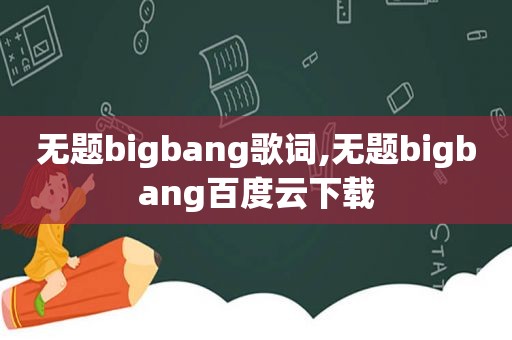 无题bigbang歌词,无题bigbang百度云下载