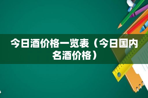 今日酒价格一览表（今日国内名酒价格）