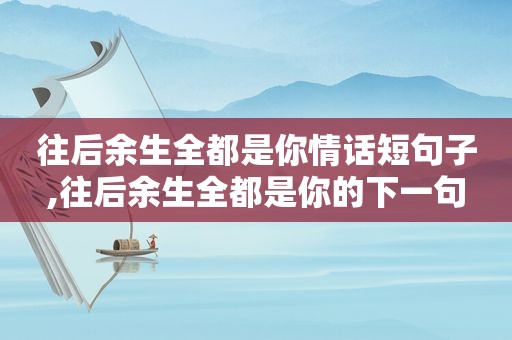 往后余生全都是你情话短句子,往后余生全都是你的下一句