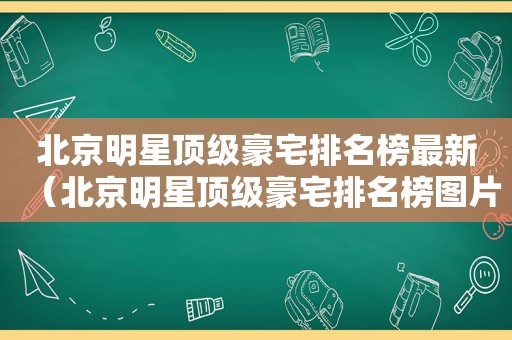 北京明星顶级豪宅排名榜最新（北京明星顶级豪宅排名榜图片）