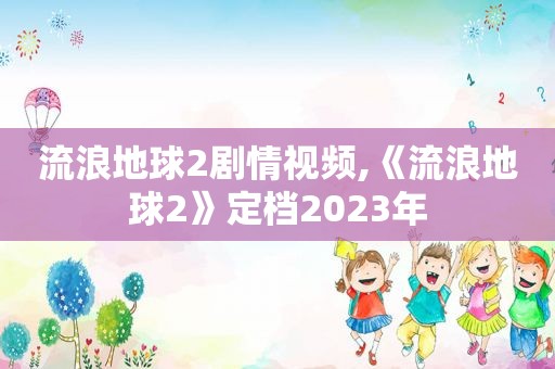 流浪地球2剧情视频,《流浪地球2》定档2023年