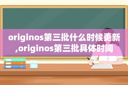 originos第三批什么时候更新,originos第三批具体时间