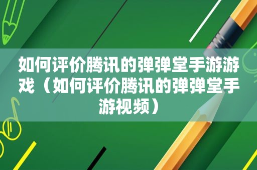 如何评价腾讯的弹弹堂手游游戏（如何评价腾讯的弹弹堂手游视频）