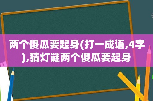 两个傻瓜要起身(打一成语,4字),猜灯谜两个傻瓜要起身