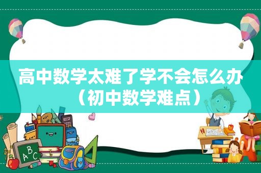 高中数学太难了学不会怎么办（初中数学难点）