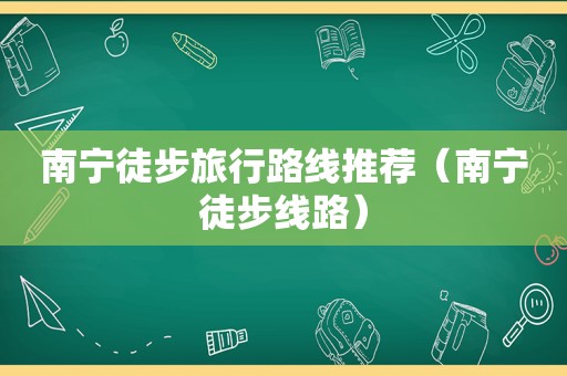 南宁徒步旅行路线推荐（南宁徒步线路）