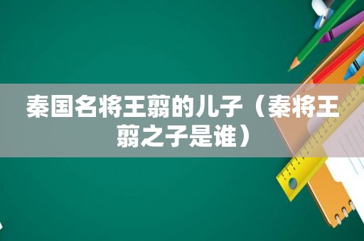 秦国名将王翦的儿子（秦将王翦之子是谁）