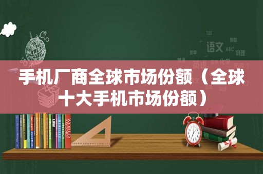 手机厂商全球市场份额（全球十大手机市场份额）