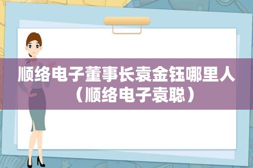 顺络电子董事长袁金钰哪里人（顺络电子袁聪）