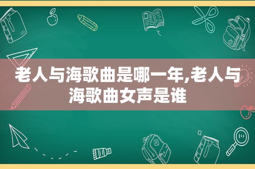 老人与海歌曲是哪一年,老人与海歌曲女声是谁