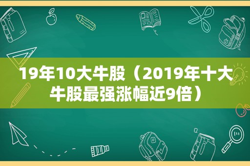 19年10大牛股（2019年十大牛股最强涨幅近9倍）