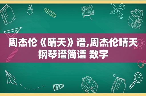 周杰伦《晴天》谱,周杰伦晴天钢琴谱简谱 数字