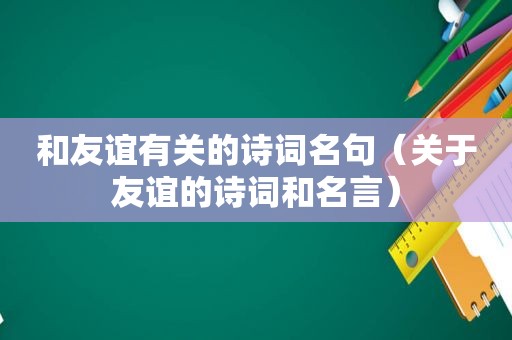 和友谊有关的诗词名句（关于友谊的诗词和名言）