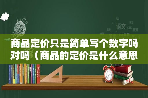 商品定价只是简单写个数字吗对吗（商品的定价是什么意思）