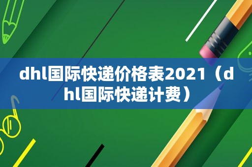 dhl国际快递价格表2021（dhl国际快递计费）