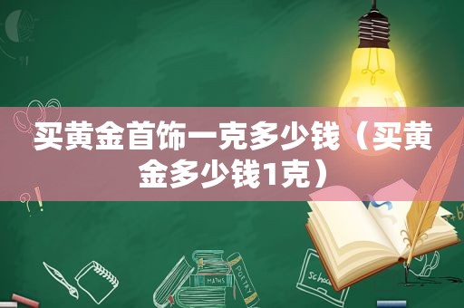 买黄金首饰一克多少钱（买黄金多少钱1克）