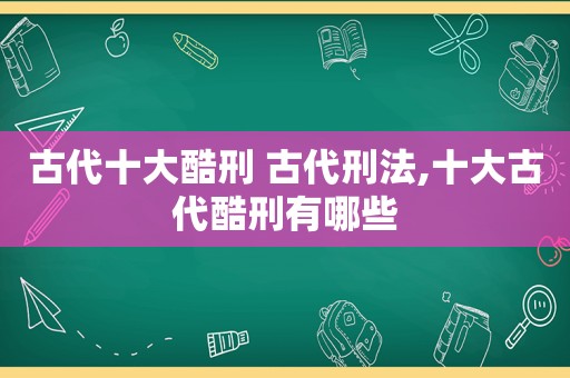 古代十大酷刑 古代刑法,十大古代酷刑有哪些