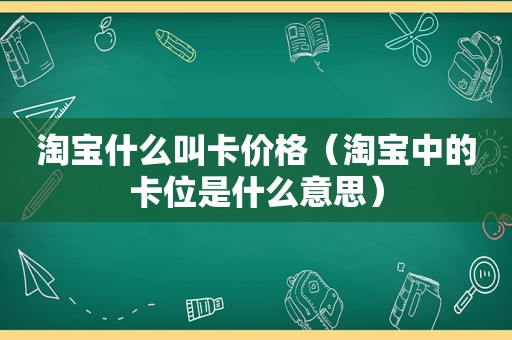 淘宝什么叫卡价格（淘宝中的卡位是什么意思）