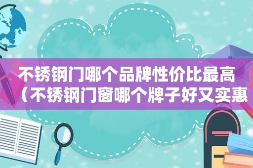 不锈钢门哪个品牌性价比最高（不锈钢门窗哪个牌子好又实惠耐用）