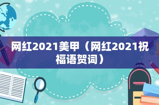 网红2021美甲（网红2021祝福语贺词）