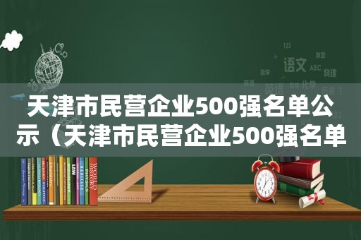 天津市民营企业500强名单公示（天津市民营企业500强名单公布）