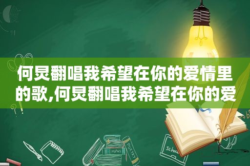 何炅翻唱我希望在你的爱情里的歌,何炅翻唱我希望在你的爱情里是什么