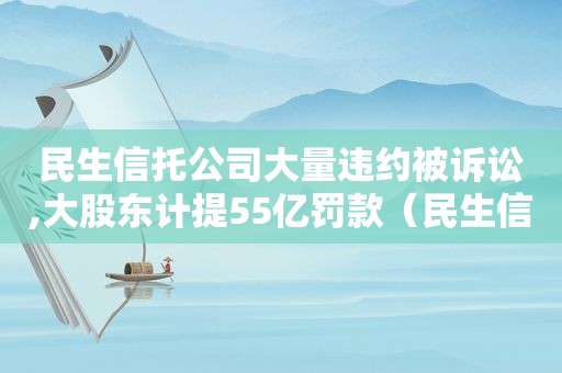 民生信托公司大量违约被诉讼,大股东计提55亿罚款（民生信托违约事件）