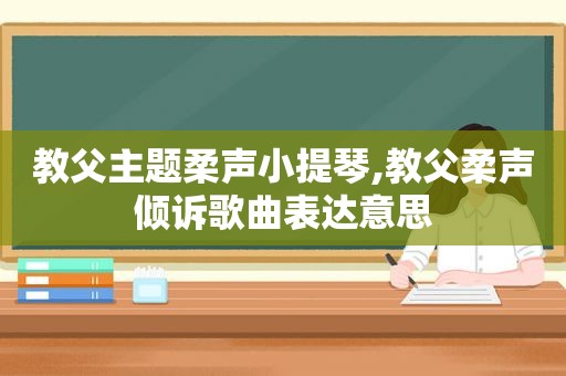 教父主题柔声小提琴,教父柔声倾诉歌曲表达意思