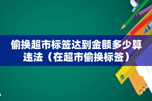 偷换超市标签达到金额多少算违法（在超市偷换标签）