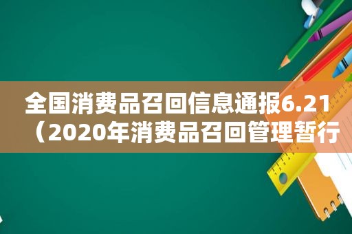 全国消费品召回信息通报6.21（2020年消费品召回管理暂行规定）