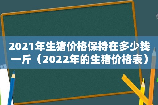 2021年生猪价格保持在多少钱一斤（2022年的生猪价格表）