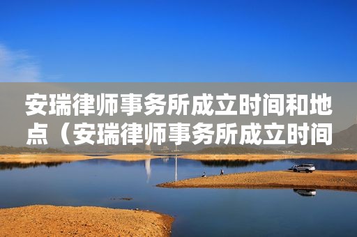 安瑞律师事务所成立时间和地点（安瑞律师事务所成立时间地点）