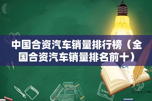 中国合资汽车销量排行榜（全国合资汽车销量排名前十）