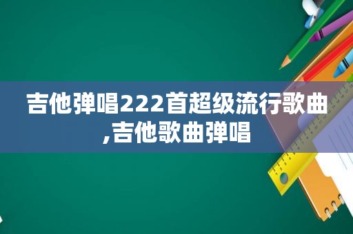 吉他弹唱222首超级流行歌曲,吉他歌曲弹唱