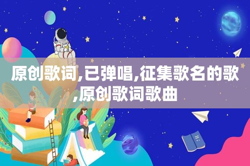 原创歌词,已弹唱,征集歌名的歌,原创歌词歌曲