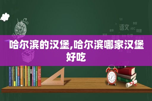 哈尔滨的汉堡,哈尔滨哪家汉堡好吃