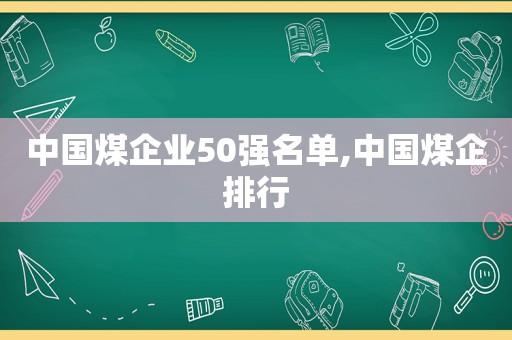 中国煤企业50强名单,中国煤企排行