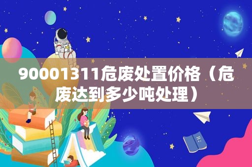 90001311危废处置价格（危废达到多少吨处理）